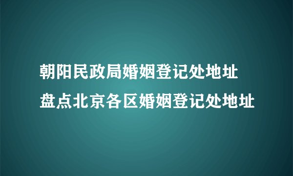 朝阳民政局婚姻登记处地址 盘点北京各区婚姻登记处地址