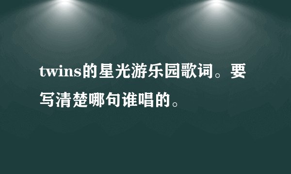 twins的星光游乐园歌词。要写清楚哪句谁唱的。