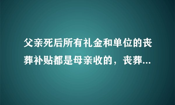 父亲死后所有礼金和单位的丧葬补贴都是母亲收的，丧葬费用还需要儿子出吗？