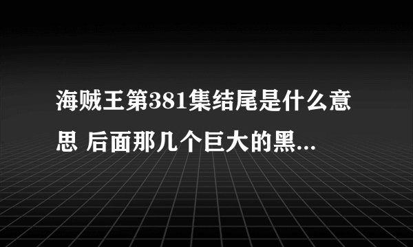 海贼王第381集结尾是什么意思 后面那几个巨大的黑色物体是什么 剩下的人逃出来没有（就是打败莫利亚