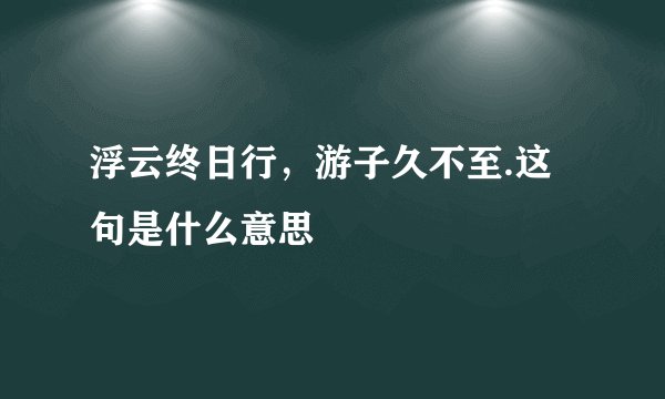 浮云终日行，游子久不至.这句是什么意思
