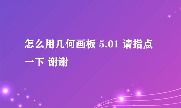 怎么用几何画板 5.01 请指点一下 谢谢