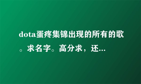 dota蛋疼集锦出现的所有的歌。求名字。高分求，还可以追加。要所有的。