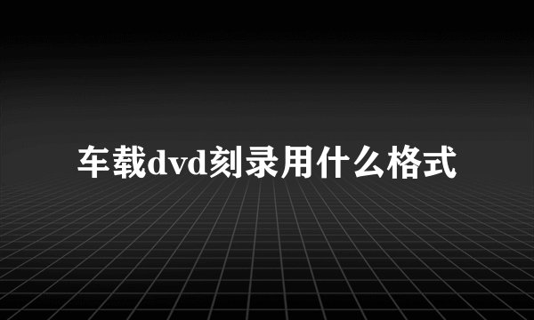 车载dvd刻录用什么格式