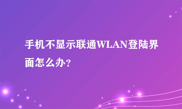 手机不显示联通WLAN登陆界面怎么办？