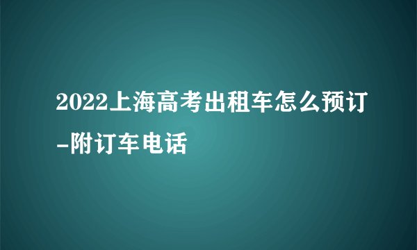 2022上海高考出租车怎么预订-附订车电话