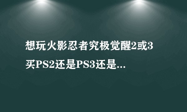 想玩火影忍者究极觉醒2或3 买PS2还是PS3还是PSP哪? 求解……