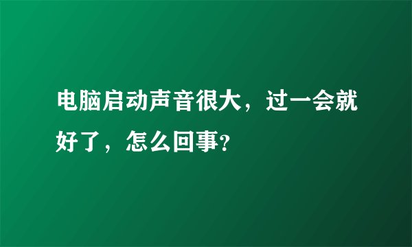 电脑启动声音很大，过一会就好了，怎么回事？