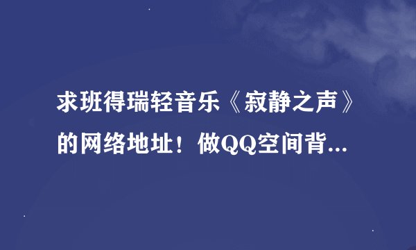 求班得瑞轻音乐《寂静之声》的网络地址！做QQ空间背景音乐!