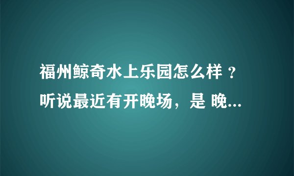 福州鲸奇水上乐园怎么样 ？听说最近有开晚场，是 晚上好玩还是白天的好玩？