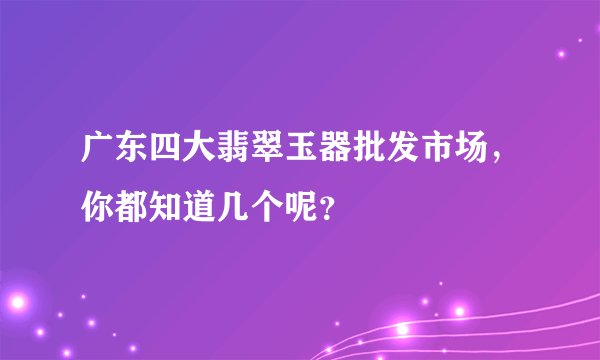 广东四大翡翠玉器批发市场，你都知道几个呢？