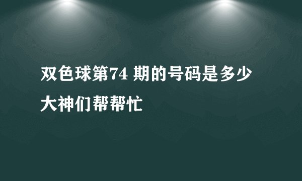 双色球第74 期的号码是多少大神们帮帮忙