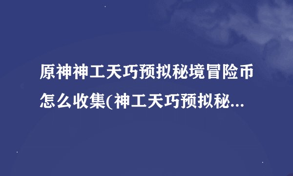 原神神工天巧预拟秘境冒险币怎么收集(神工天巧预拟秘境冒险币收集攻略)「知识库」