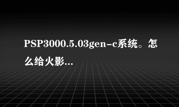 PSP3000.5.03gen-c系统。怎么给火影究极冲击打ME631的补丁！！
