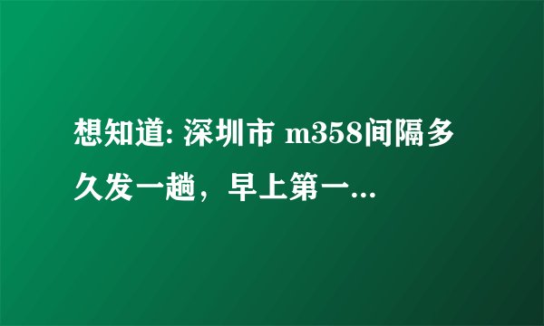 想知道: 深圳市 m358间隔多久发一趟，早上第一班到深云村大概几点