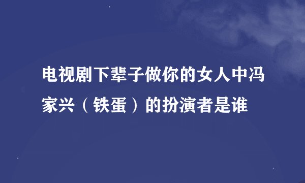 电视剧下辈子做你的女人中冯家兴（铁蛋）的扮演者是谁