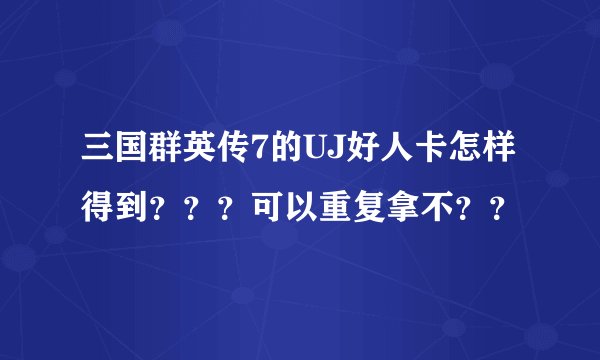 三国群英传7的UJ好人卡怎样得到？？？可以重复拿不？？