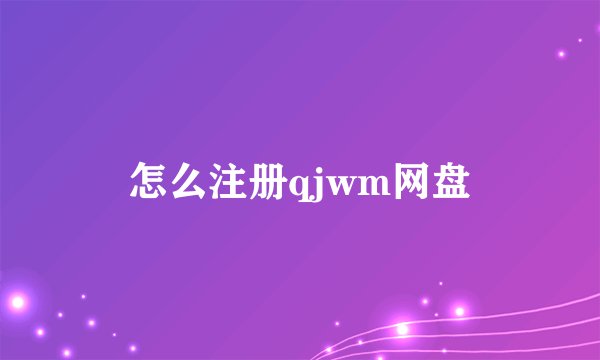 怎么注册qjwm网盘