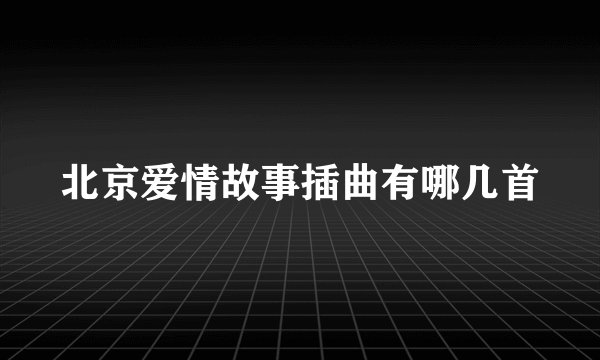 北京爱情故事插曲有哪几首