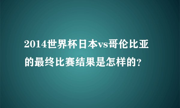 2014世界杯日本vs哥伦比亚的最终比赛结果是怎样的？