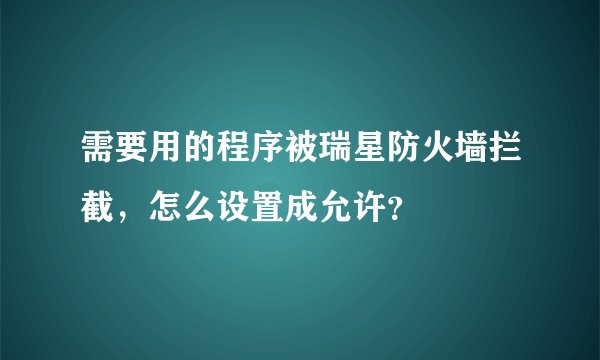 需要用的程序被瑞星防火墙拦截，怎么设置成允许？