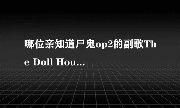 哪位亲知道尸鬼op2的副歌The Doll House!的日文歌词,一直都搜不到的说~>_<~