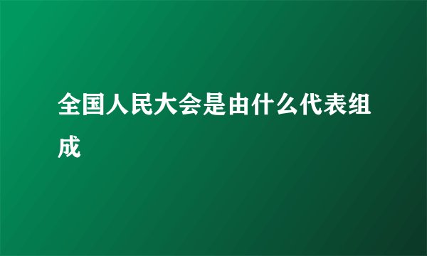 全国人民大会是由什么代表组成