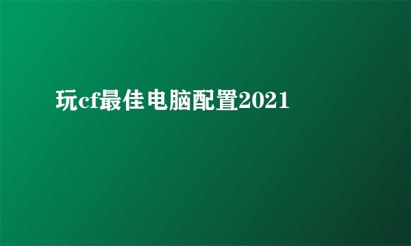 玩cf最佳电脑配置2021