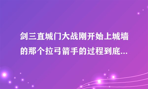 剑三直城门大战刚开始上城墙的那个拉弓箭手的过程到底该怎么拉，看攻略都感觉写的好复杂的样子看不懂，什