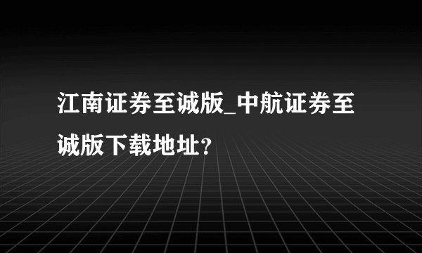 江南证券至诚版_中航证券至诚版下载地址？