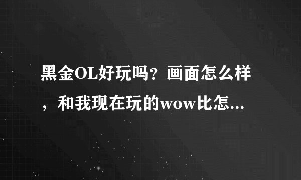 黑金OL好玩吗？画面怎么样，和我现在玩的wow比怎么样，还有我这个配置可以开到多少特效？