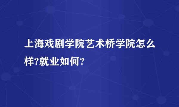 上海戏剧学院艺术桥学院怎么样?就业如何?