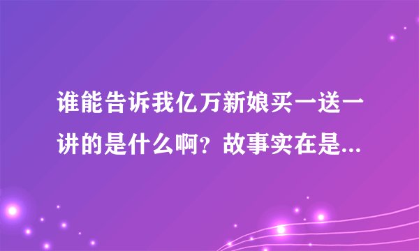 谁能告诉我亿万新娘买一送一讲的是什么啊？故事实在是太长了！