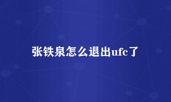 张铁泉怎么退出ufc了