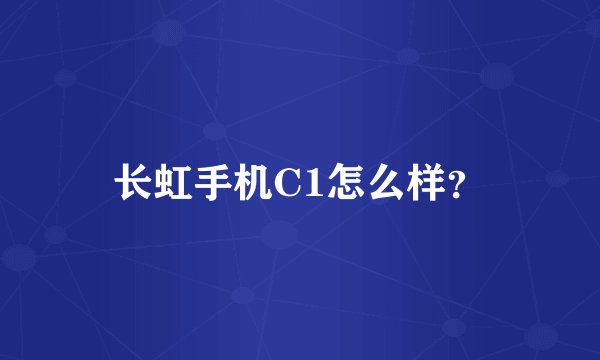 长虹手机C1怎么样？