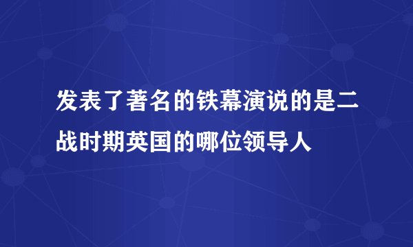 发表了著名的铁幕演说的是二战时期英国的哪位领导人