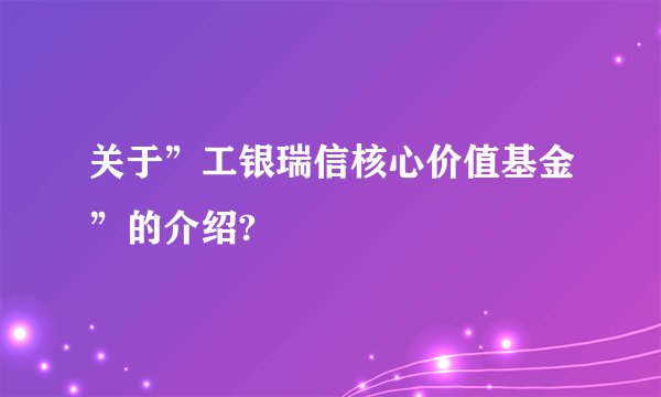 关于”工银瑞信核心价值基金”的介绍?