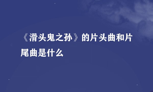 《滑头鬼之孙》的片头曲和片尾曲是什么