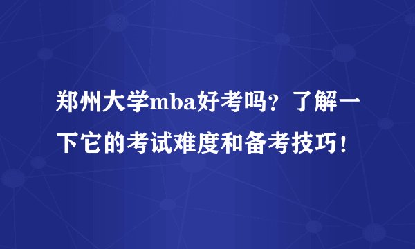 郑州大学mba好考吗？了解一下它的考试难度和备考技巧！