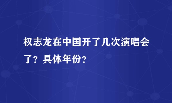 权志龙在中国开了几次演唱会了？具体年份？