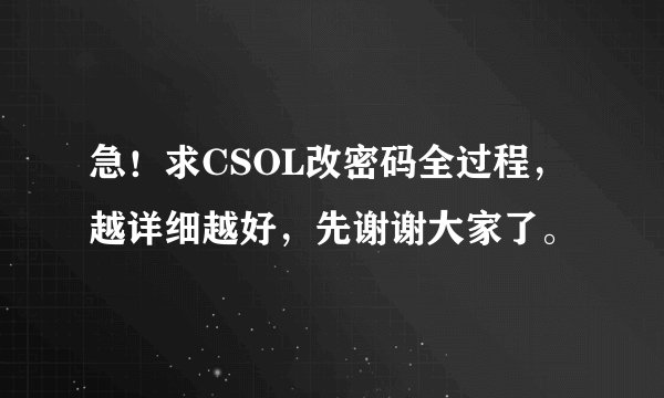 急！求CSOL改密码全过程，越详细越好，先谢谢大家了。