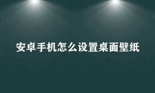 安卓手机怎么设置桌面壁纸