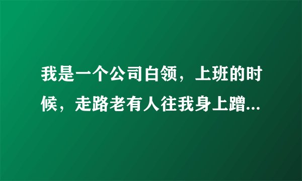 我是一个公司白领，上班的时候，走路老有人往我身上蹭，还有人故意伸手摸我(伸进衣服裤子里那种，虽然很