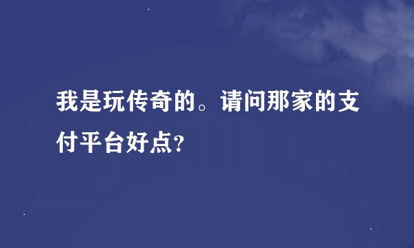 我是玩传奇的。请问那家的支付平台好点？