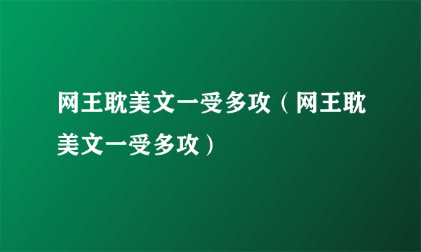 网王耽美文一受多攻（网王耽美文一受多攻）