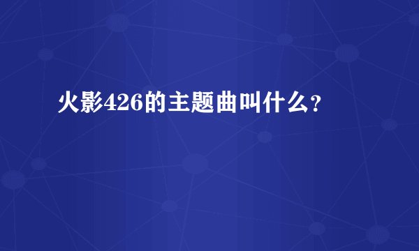 火影426的主题曲叫什么？