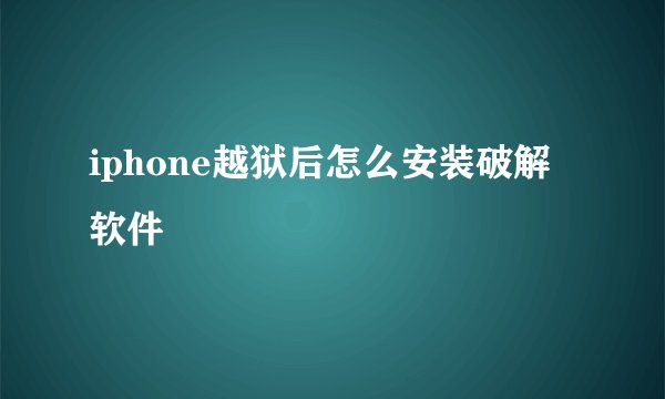 iphone越狱后怎么安装破解软件