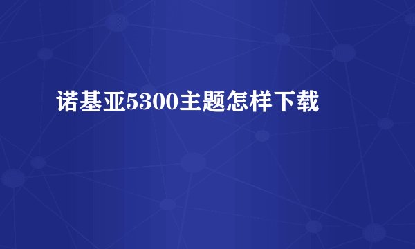 诺基亚5300主题怎样下载
