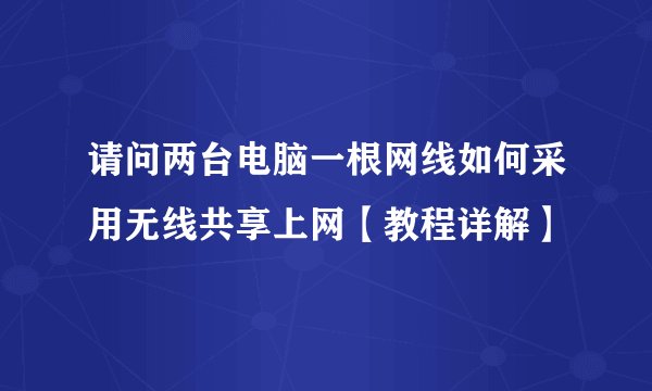 请问两台电脑一根网线如何采用无线共享上网【教程详解】