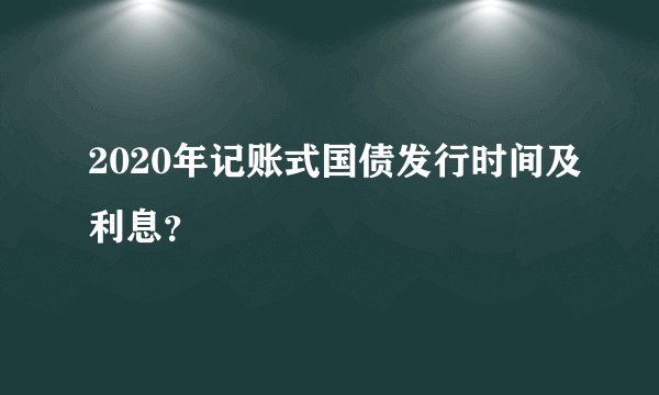 2020年记账式国债发行时间及利息？